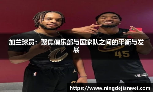 加兰球员：聚焦俱乐部与国家队之间的平衡与发展